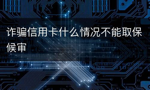 诈骗信用卡什么情况不能取保候审