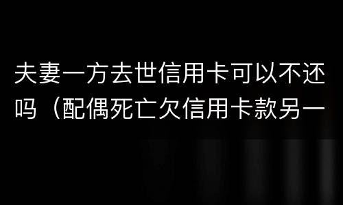 夫妻一方去世信用卡可以不还吗（配偶死亡欠信用卡款另一方会受到什么影响）