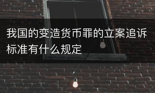 我国的变造货币罪的立案追诉标准有什么规定