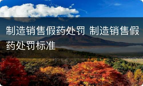 制造销售假药处罚 制造销售假药处罚标准