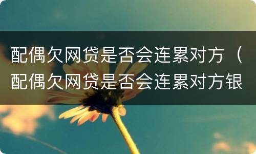 配偶欠网贷是否会连累对方（配偶欠网贷是否会连累对方银行卡）
