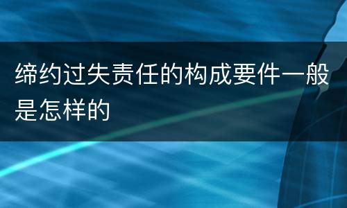 缔约过失责任的构成要件一般是怎样的