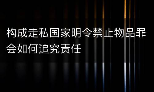 构成走私国家明令禁止物品罪会如何追究责任