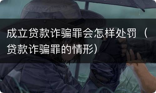 成立贷款诈骗罪会怎样处罚（贷款诈骗罪的情形）