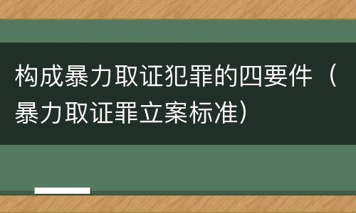 构成暴力取证犯罪的四要件（暴力取证罪立案标准）