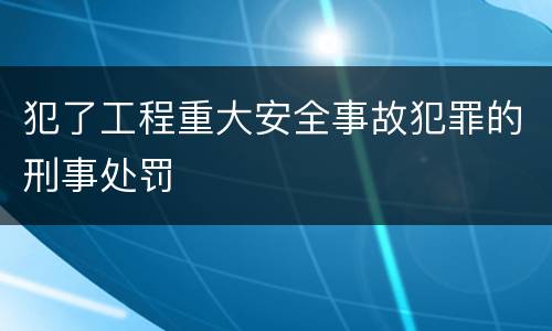 犯了工程重大安全事故犯罪的刑事处罚