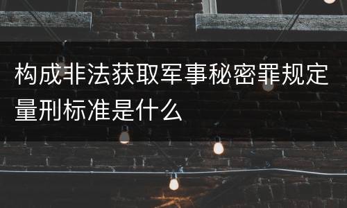 构成非法获取军事秘密罪规定量刑标准是什么