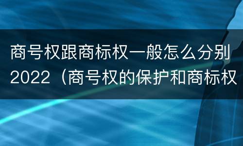 商号权跟商标权一般怎么分别2022（商号权的保护和商标权的保护一样是全国性范围的）