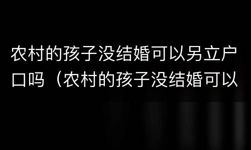 农村的孩子没结婚可以另立户口吗（农村的孩子没结婚可以另立户口吗）