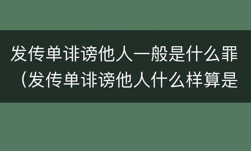 发传单诽谤他人一般是什么罪（发传单诽谤他人什么样算是情节严重）