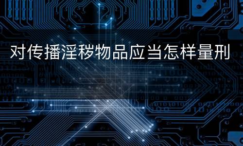 对传播淫秽物品应当怎样量刑