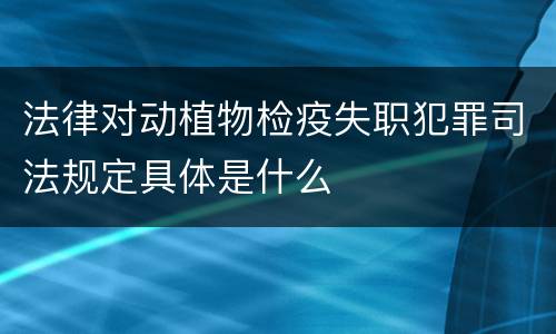 法律对动植物检疫失职犯罪司法规定具体是什么