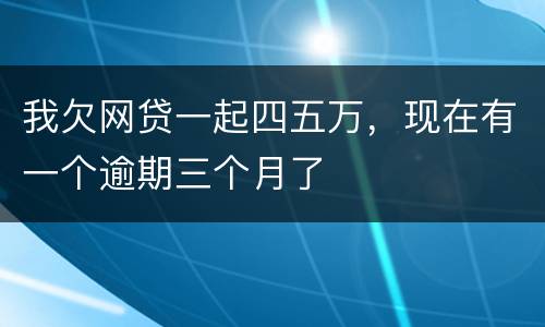 我欠网贷一起四五万，现在有一个逾期三个月了