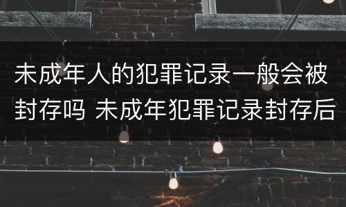 未成年人的犯罪记录一般会被封存吗 未成年犯罪记录封存后能开无犯罪记录吗