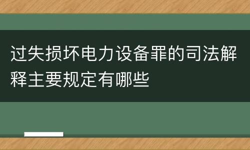 过失损坏电力设备罪的司法解释主要规定有哪些