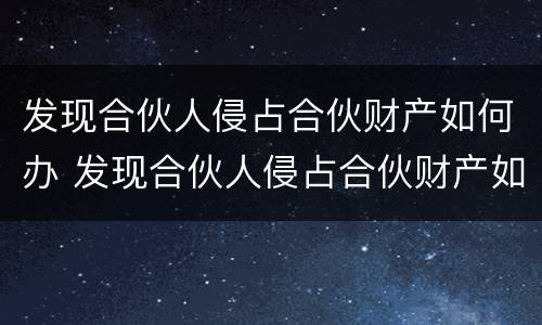 发现合伙人侵占合伙财产如何办 发现合伙人侵占合伙财产如何办理