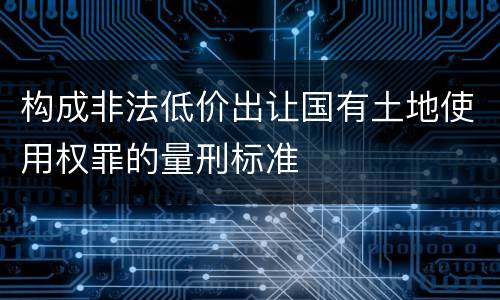 构成非法低价出让国有土地使用权罪的量刑标准