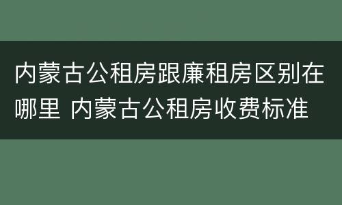 内蒙古公租房跟廉租房区别在哪里 内蒙古公租房收费标准