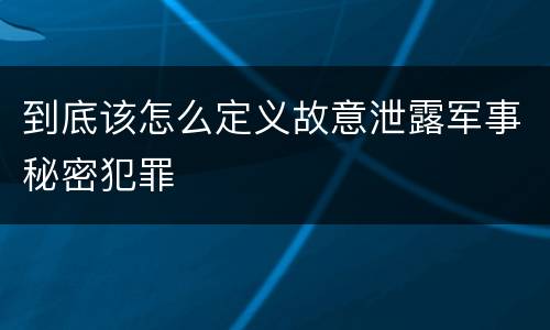 到底该怎么定义故意泄露军事秘密犯罪