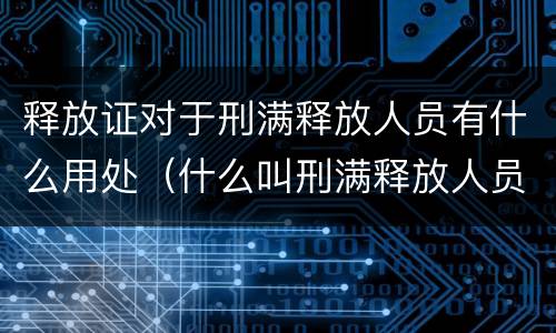 释放证对于刑满释放人员有什么用处（什么叫刑满释放人员）