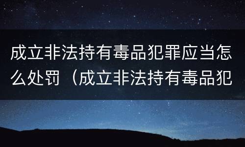成立非法持有毒品犯罪应当怎么处罚（成立非法持有毒品犯罪应当怎么处罚呢）