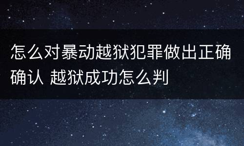 怎么对暴动越狱犯罪做出正确确认 越狱成功怎么判