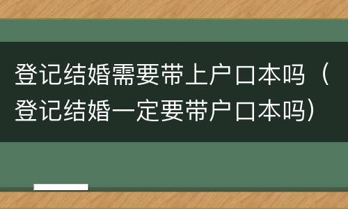 登记结婚需要带上户口本吗（登记结婚一定要带户口本吗）