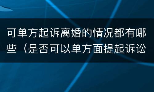 可单方起诉离婚的情况都有哪些（是否可以单方面提起诉讼离婚）