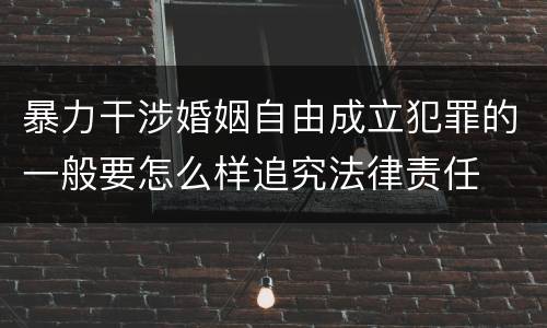 暴力干涉婚姻自由成立犯罪的一般要怎么样追究法律责任