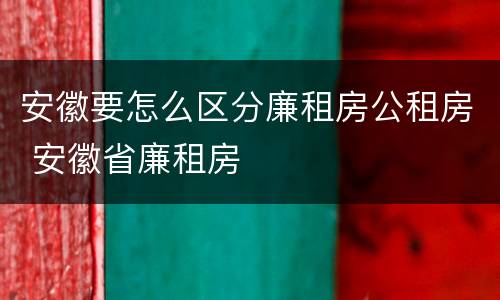 安徽要怎么区分廉租房公租房 安徽省廉租房
