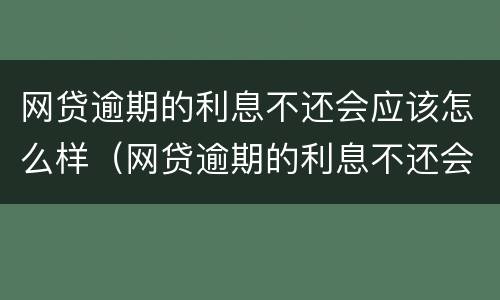 网贷逾期的利息不还会应该怎么样（网贷逾期的利息不还会应该怎么样处理）