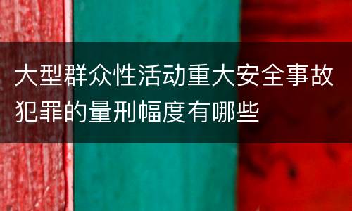 大型群众性活动重大安全事故犯罪的量刑幅度有哪些