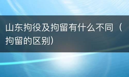 山东拘役及拘留有什么不同（拘留的区别）