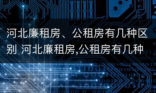 河北廉租房、公租房有几种区别 河北廉租房,公租房有几种区别在哪