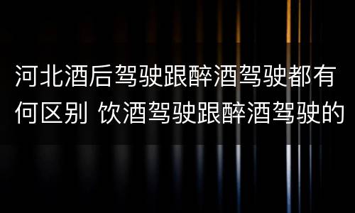 河北酒后驾驶跟醉酒驾驶都有何区别 饮酒驾驶跟醉酒驾驶的区别