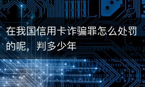 在我国信用卡诈骗罪怎么处罚的呢，判多少年