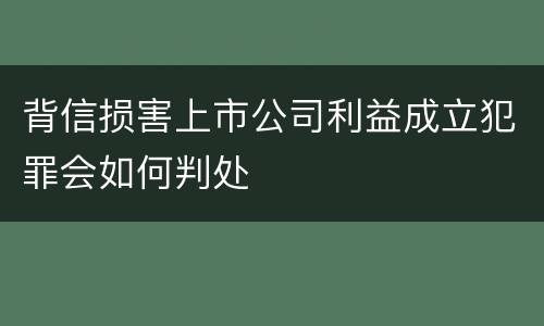 背信损害上市公司利益成立犯罪会如何判处