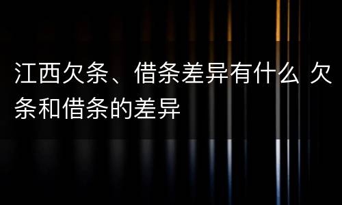 江西欠条、借条差异有什么 欠条和借条的差异