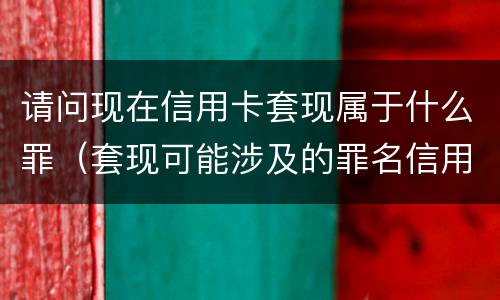 请问现在信用卡套现属于什么罪（套现可能涉及的罪名信用卡诈骗罪）