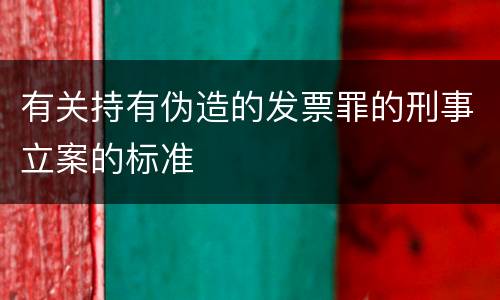 有关持有伪造的发票罪的刑事立案的标准