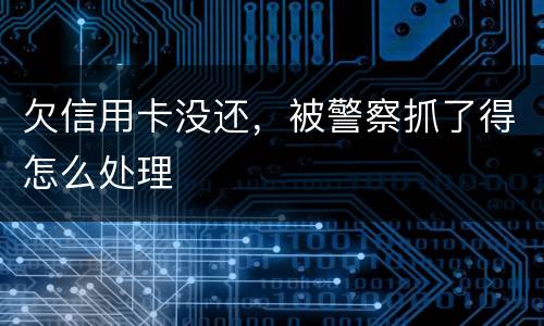 欠信用卡没还，被警察抓了得怎么处理