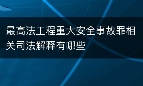 最高法工程重大安全事故罪相关司法解释有哪些