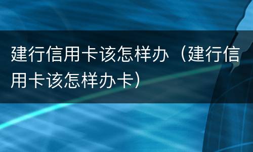 建行信用卡该怎样办（建行信用卡该怎样办卡）