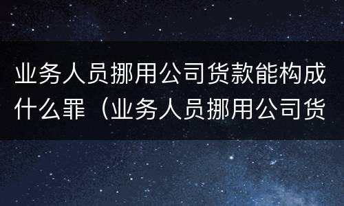业务人员挪用公司货款能构成什么罪（业务人员挪用公司货款能构成什么罪名）