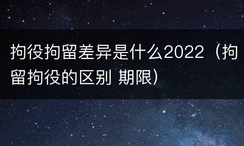 拘役拘留差异是什么2022（拘留拘役的区别 期限）