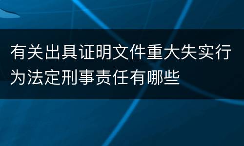 有关出具证明文件重大失实行为法定刑事责任有哪些