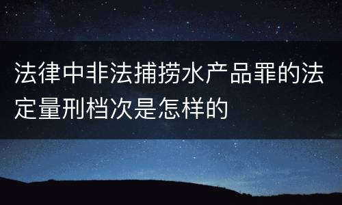 法律中非法捕捞水产品罪的法定量刑档次是怎样的