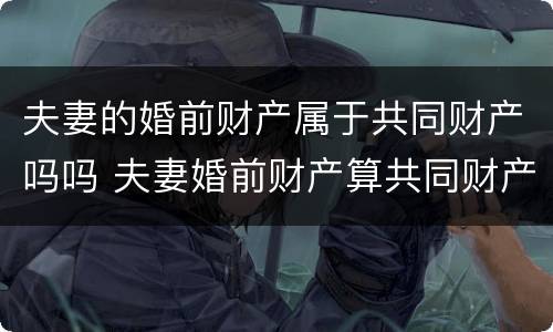 夫妻的婚前财产属于共同财产吗吗 夫妻婚前财产算共同财产吗