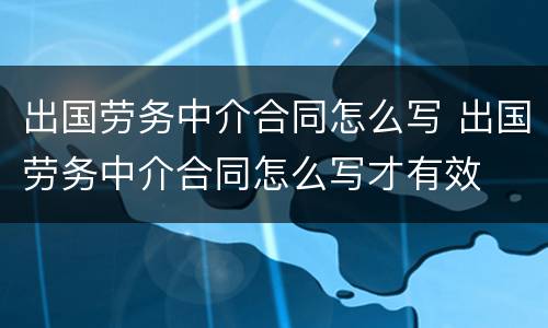 出国劳务中介合同怎么写 出国劳务中介合同怎么写才有效