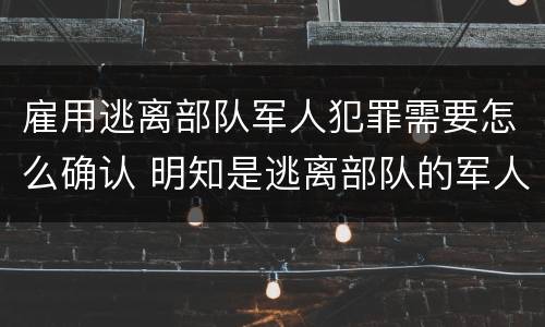 雇用逃离部队军人犯罪需要怎么确认 明知是逃离部队的军人而雇用的